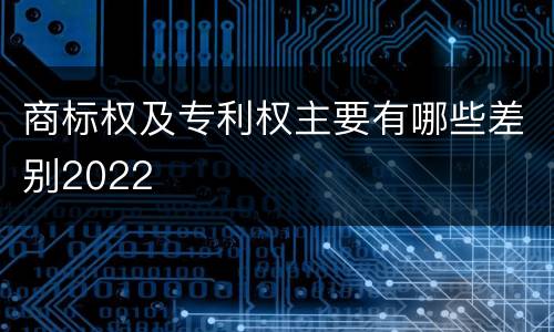 商标权及专利权主要有哪些差别2022