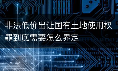 非法低价出让国有土地使用权罪到底需要怎么界定