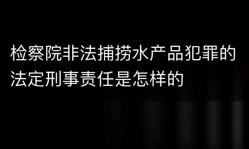 检察院非法捕捞水产品犯罪的法定刑事责任是怎样的
