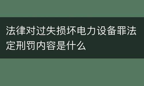 法律对过失损坏电力设备罪法定刑罚内容是什么