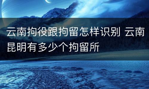 云南拘役跟拘留怎样识别 云南昆明有多少个拘留所