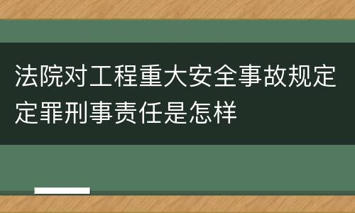 法院对工程重大安全事故规定定罪刑事责任是怎样