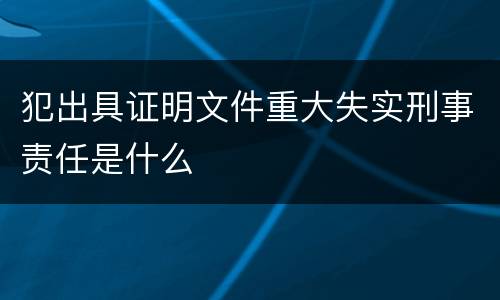 犯出具证明文件重大失实刑事责任是什么