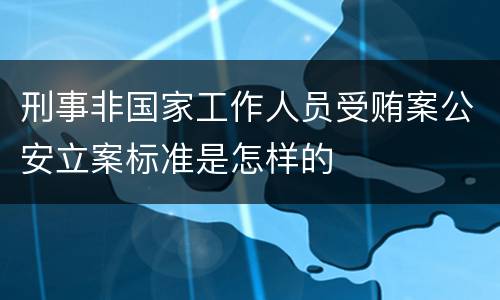 刑事非国家工作人员受贿案公安立案标准是怎样的