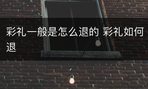 彩礼一般是怎么退的 彩礼如何退