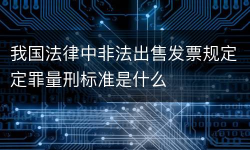 我国法律中非法出售发票规定定罪量刑标准是什么