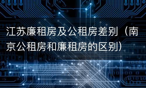 江苏廉租房及公租房差别（南京公租房和廉租房的区别）