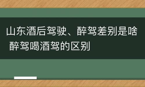 山东酒后驾驶、醉驾差别是啥 醉驾喝酒驾的区别