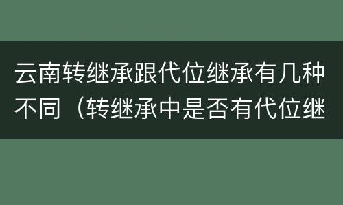 云南转继承跟代位继承有几种不同（转继承中是否有代位继承）