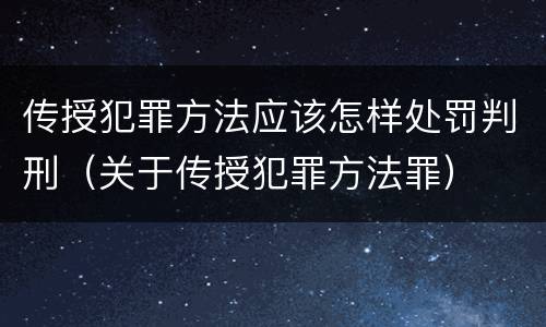 传授犯罪方法应该怎样处罚判刑（关于传授犯罪方法罪）