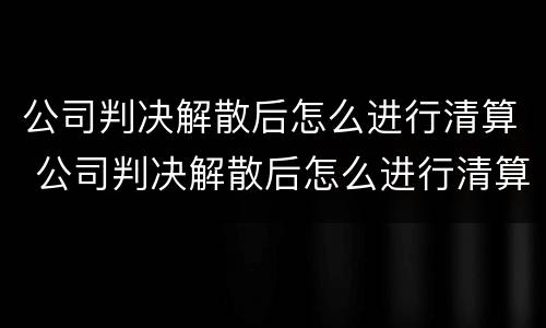 公司判决解散后怎么进行清算 公司判决解散后怎么进行清算呢