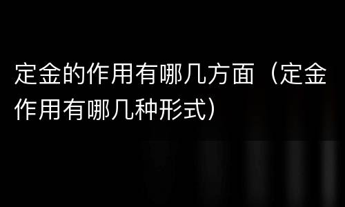 定金的作用有哪几方面（定金作用有哪几种形式）