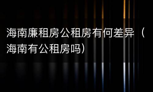 海南廉租房公租房有何差异（海南有公租房吗）