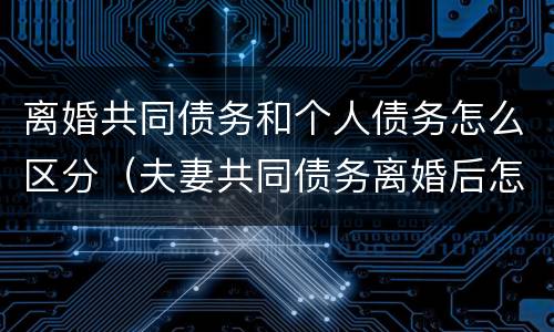 离婚共同债务和个人债务怎么区分（夫妻共同债务离婚后怎么划分）