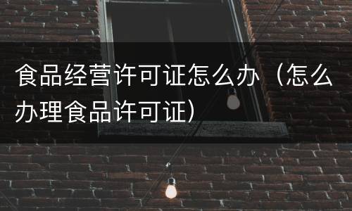 食品经营许可证怎么办（怎么办理食品许可证）