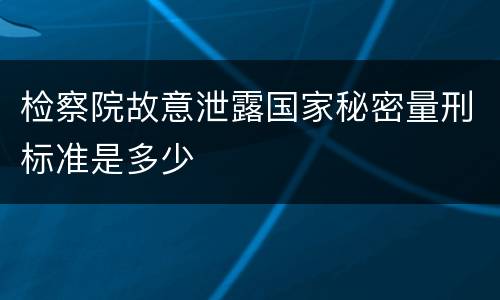 检察院故意泄露国家秘密量刑标准是多少