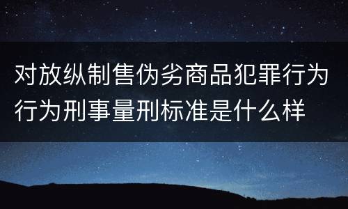 对放纵制售伪劣商品犯罪行为行为刑事量刑标准是什么样