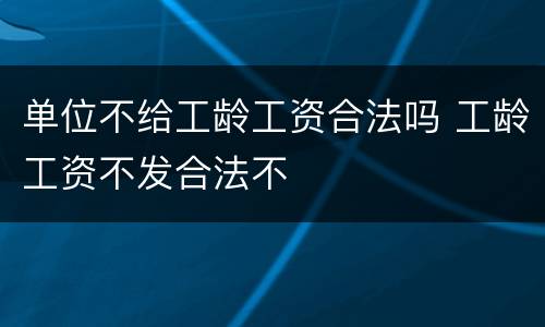 单位不给工龄工资合法吗 工龄工资不发合法不
