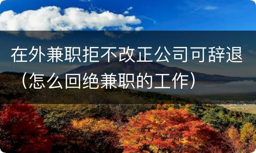 在外兼职拒不改正公司可辞退（怎么回绝兼职的工作）