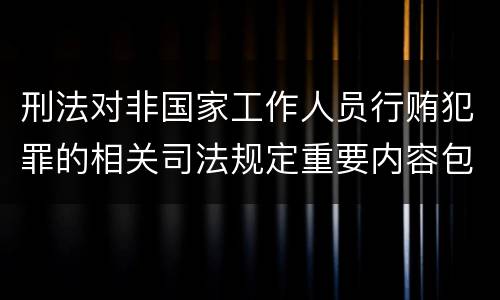 刑法对非国家工作人员行贿犯罪的相关司法规定重要内容包括什么