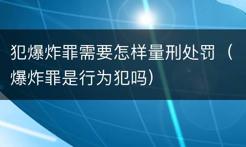 犯爆炸罪需要怎样量刑处罚（爆炸罪是行为犯吗）