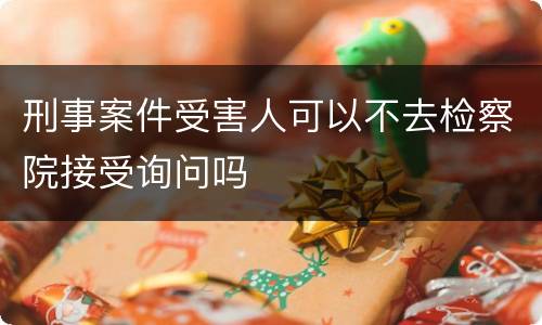 刑事案件受害人可以不去检察院接受询问吗