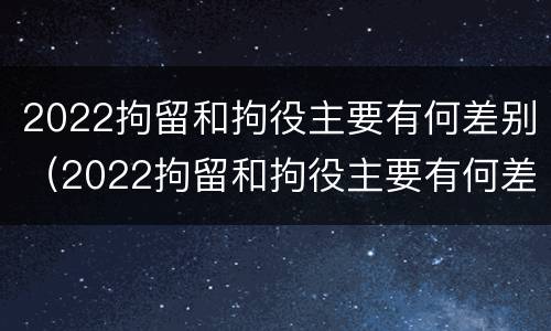 2022拘留和拘役主要有何差别（2022拘留和拘役主要有何差别呢）