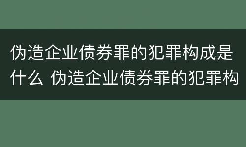 伪造企业债券罪的犯罪构成是什么 伪造企业债券罪的犯罪构成是什么案件