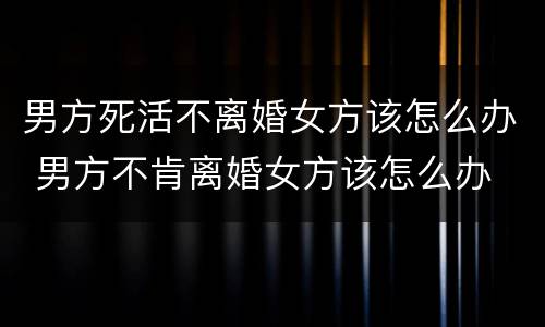 男方死活不离婚女方该怎么办 男方不肯离婚女方该怎么办