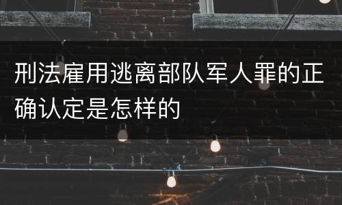 刑法雇用逃离部队军人罪的正确认定是怎样的