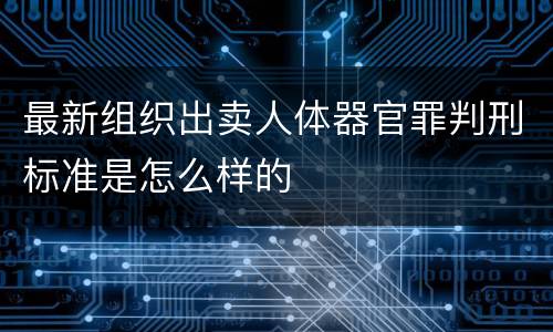 最新组织出卖人体器官罪判刑标准是怎么样的