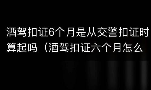 酒驾扣证6个月是从交警扣证时算起吗（酒驾扣证六个月怎么算）
