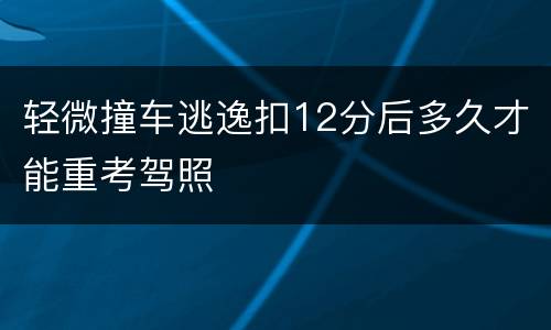 轻微撞车逃逸扣12分后多久才能重考驾照