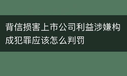 背信损害上市公司利益涉嫌构成犯罪应该怎么判罚