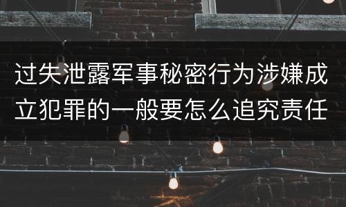 过失泄露军事秘密行为涉嫌成立犯罪的一般要怎么追究责任