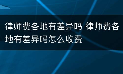 律师费各地有差异吗 律师费各地有差异吗怎么收费