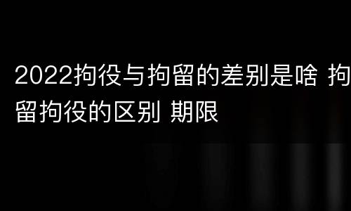2022拘役与拘留的差别是啥 拘留拘役的区别 期限