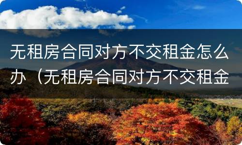 无租房合同对方不交租金怎么办（无租房合同对方不交租金怎么办呢）