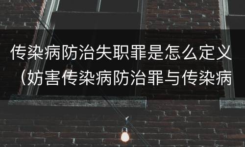 传染病防治失职罪是怎么定义（妨害传染病防治罪与传染病防治失职罪）
