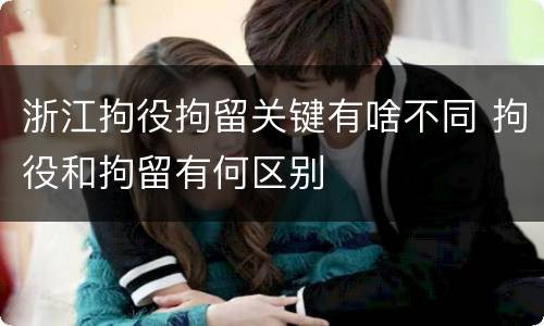 浙江拘役拘留关键有啥不同 拘役和拘留有何区别