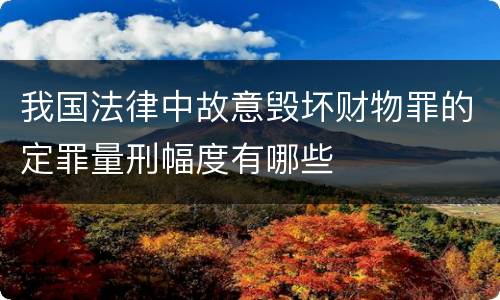 我国法律中故意毁坏财物罪的定罪量刑幅度有哪些