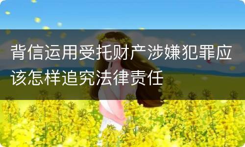 背信运用受托财产涉嫌犯罪应该怎样追究法律责任