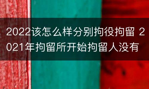 2022该怎么样分别拘役拘留 2021年拘留所开始拘留人没有