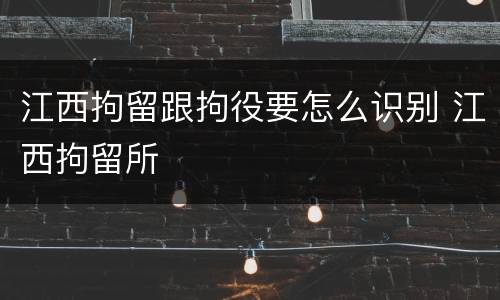 江西拘留跟拘役要怎么识别 江西拘留所