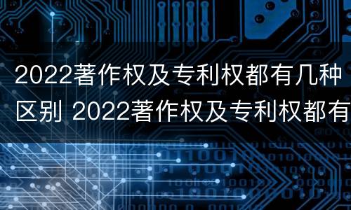 2022著作权及专利权都有几种区别 2022著作权及专利权都有几种区别是什么
