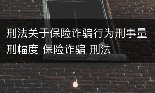 刑法关于保险诈骗行为刑事量刑幅度 保险诈骗 刑法
