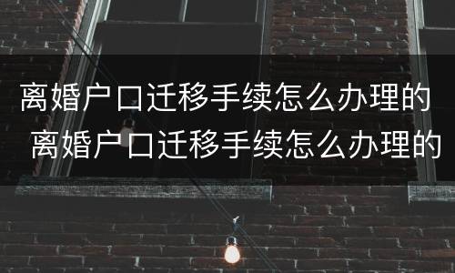 离婚户口迁移手续怎么办理的 离婚户口迁移手续怎么办理的流程