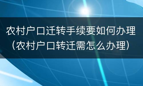 农村户口迁转手续要如何办理（农村户口转迁需怎么办理）