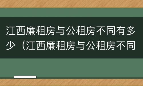 江西廉租房与公租房不同有多少（江西廉租房与公租房不同有多少套）