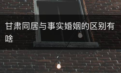 甘肃同居与事实婚姻的区别有啥